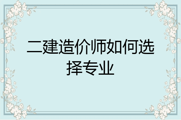 二建造价师如何选择专业