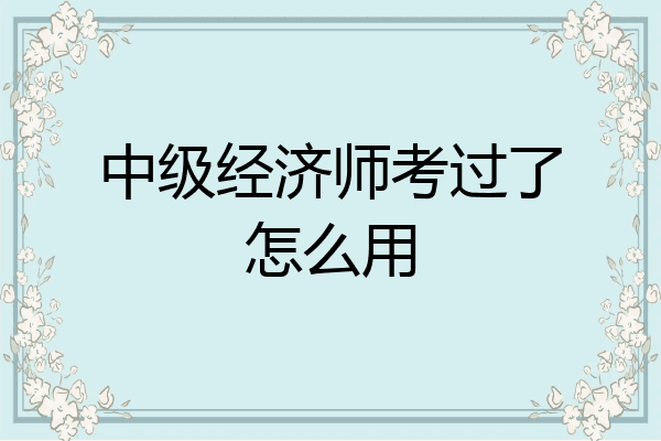 中级经济师考过了怎么用