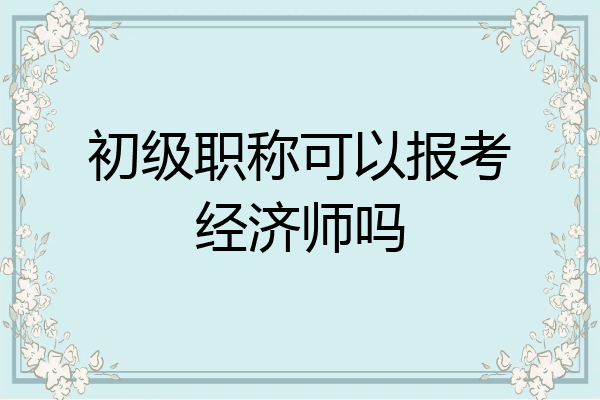 初级职称可以报考经济师吗