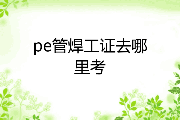 pe管焊工证去哪里考