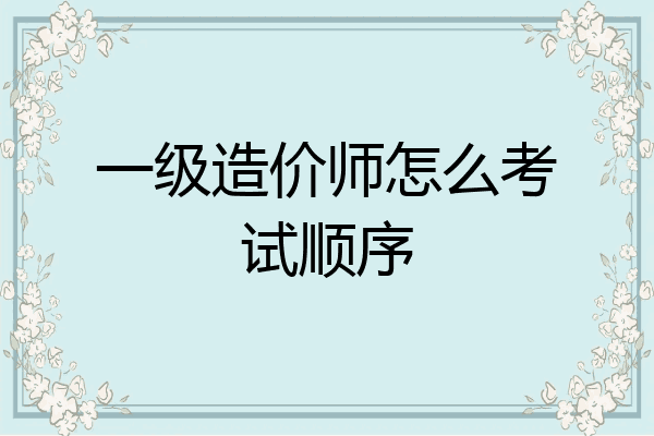 一级造价师怎么考试顺序
