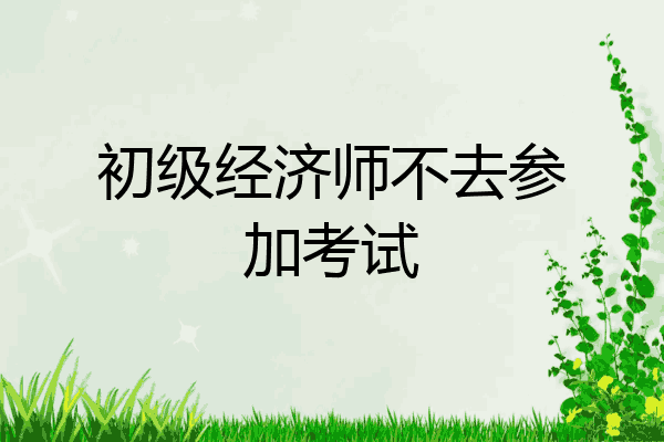 初级经济师不去参加考试