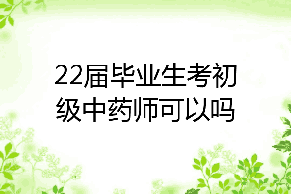 22届毕业生考初级中药师可以吗