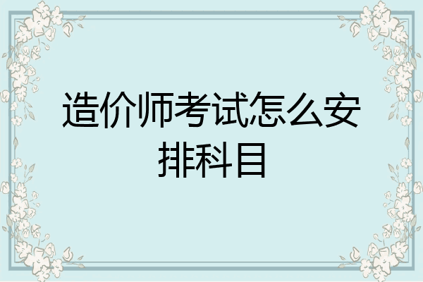造价师考试怎么安排科目