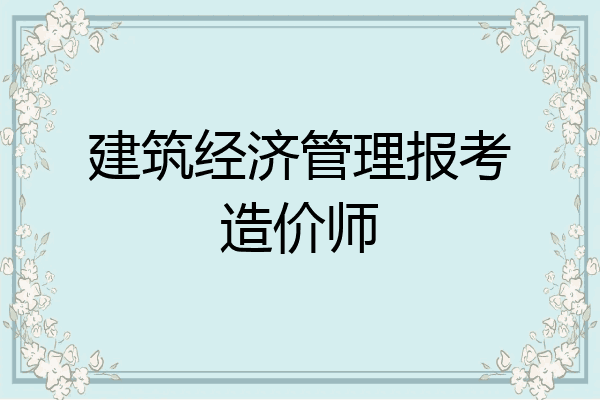 建筑经济管理报考造价师