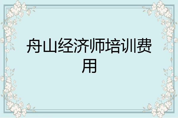 舟山经济师培训费用