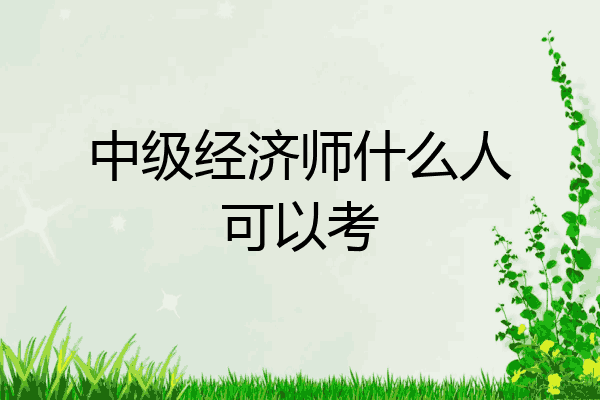 中级经济师什么人可以考
