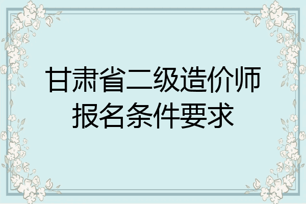 甘肃省二级造价师报名条件要求
