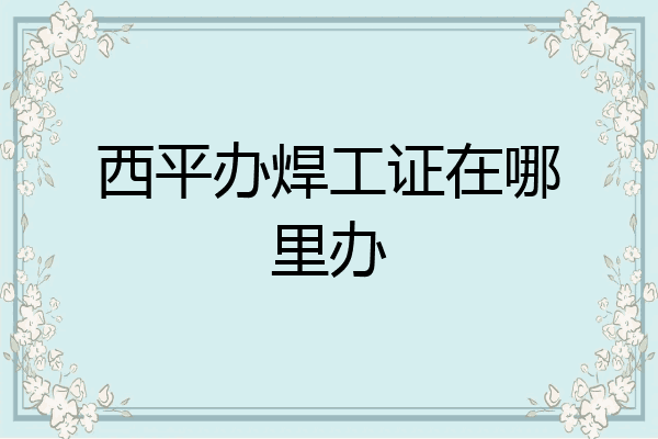 西平办焊工证在哪里办