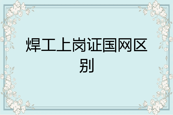 焊工上岗证国网区别