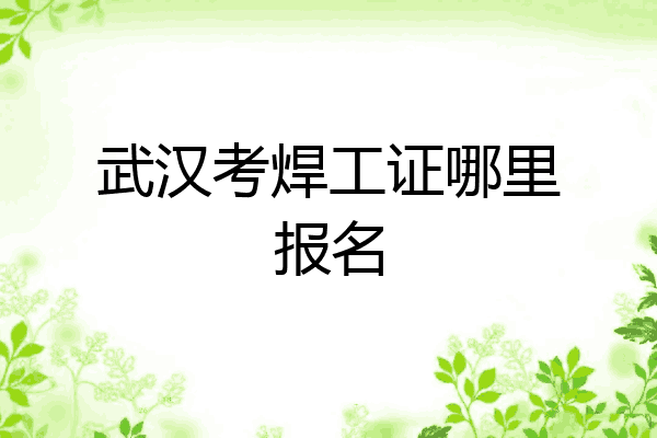 武汉考焊工证哪里报名