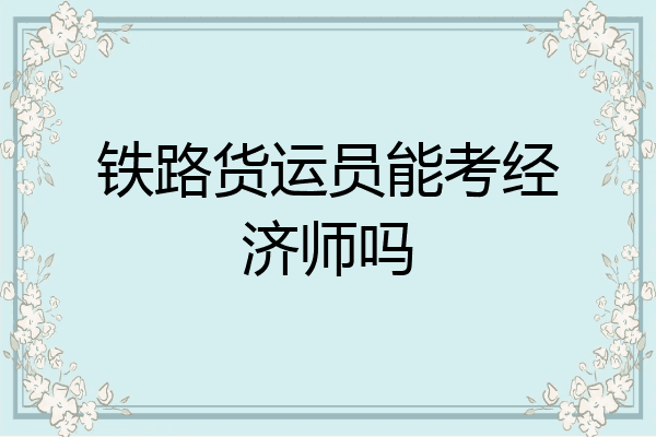 铁路货运员能考经济师吗