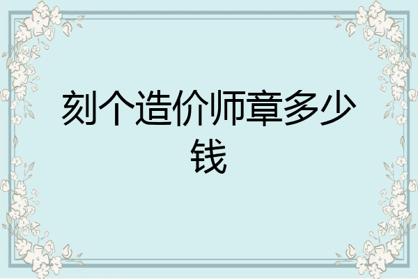 刻个造价师章多少钱