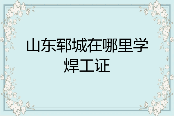 山东郓城在哪里学焊工证