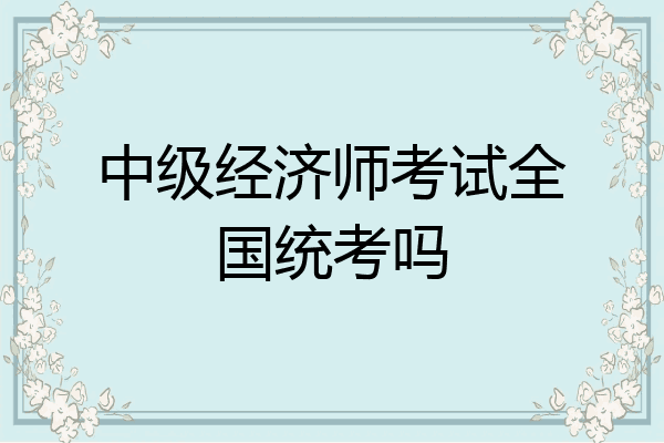 中级经济师考试全国统考吗