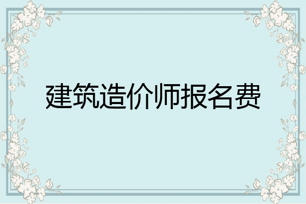 建筑造价师报名费