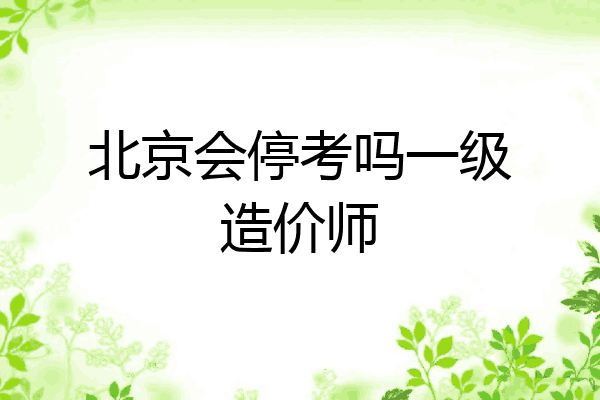 北京会停考吗一级造价师