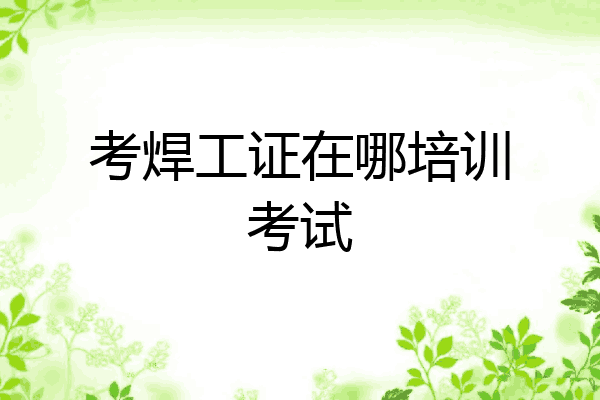 考焊工证在哪培训考试