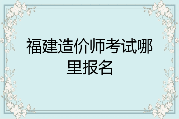 福建造价师考试哪里报名