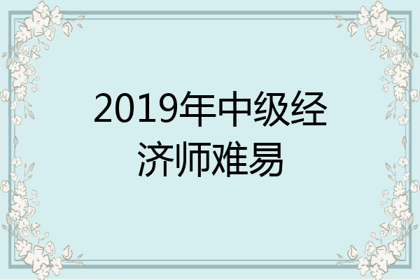 2019年中级经济师难易