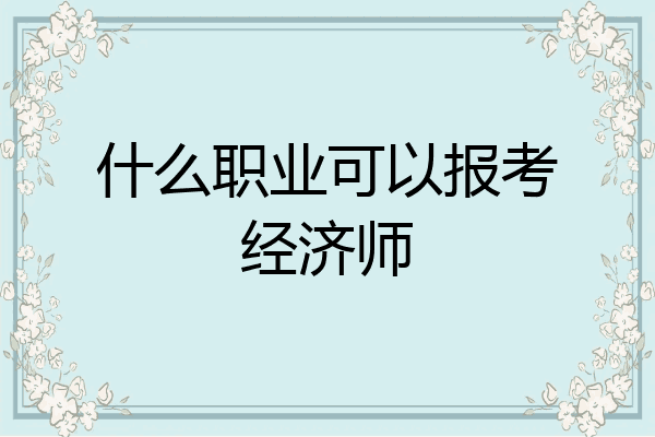 什么职业可以报考经济师
