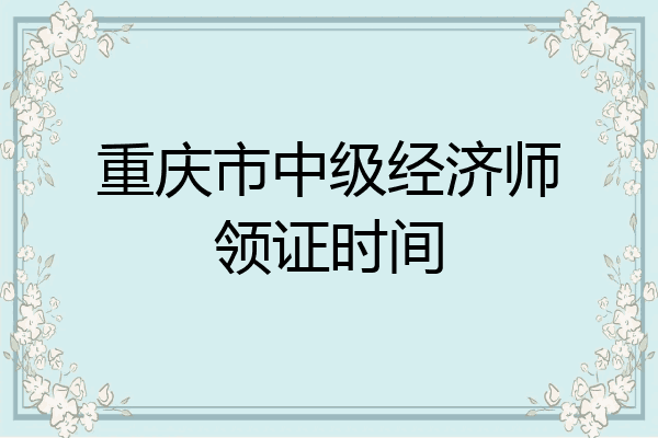 重庆市中级经济师领证时间