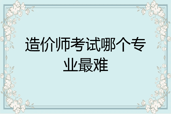 造价师考试哪个专业最难