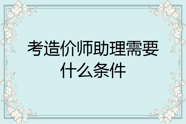 考造价师助理需要什么条件
