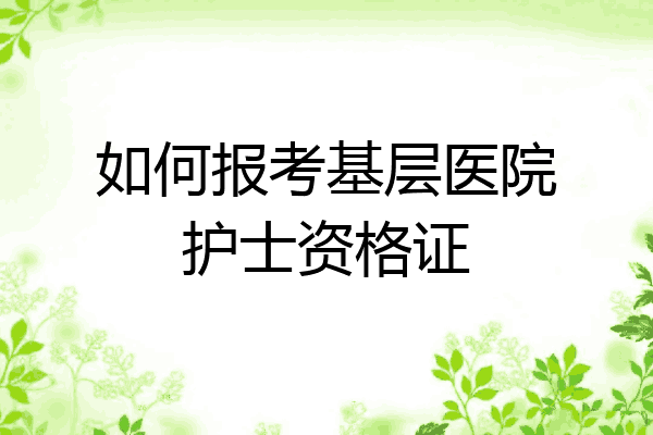 如何报考基层医院护士资格证