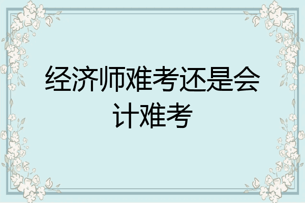 经济师难考还是会计难考