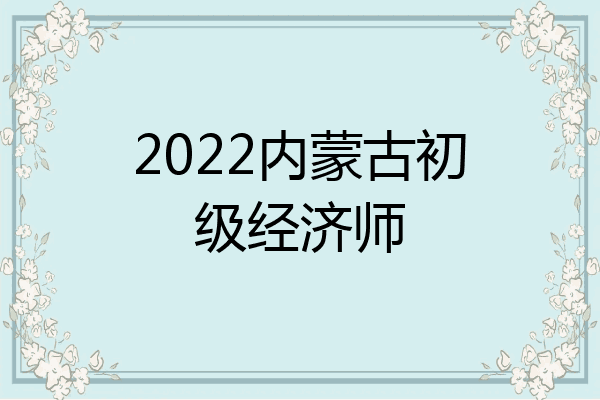 2022内蒙古初级经济师