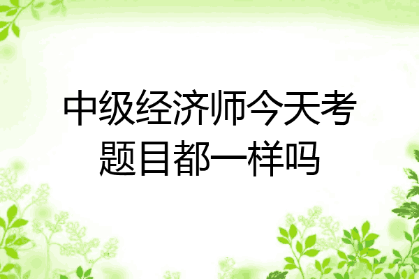 中级经济师今天考题目都一样吗