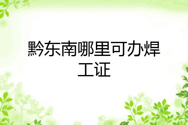 黔东南哪里可办焊工证