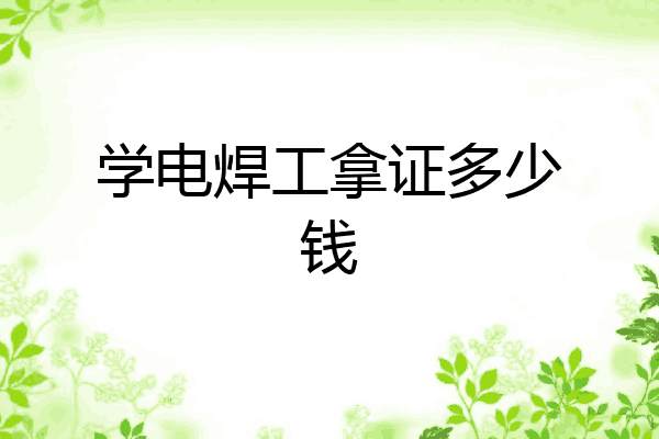 学电焊工拿证多少钱