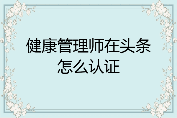 健康管理师在头条怎么认证