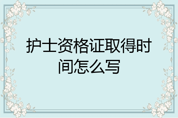 护士资格证取得时间怎么写