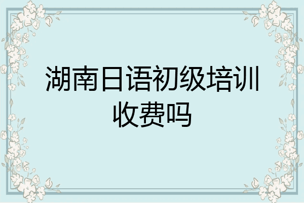 湖南日语初级培训收费吗
