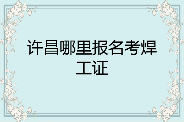 许昌哪里报名考焊工证