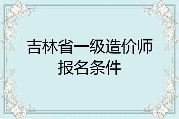 吉林省一级造价师报名条件