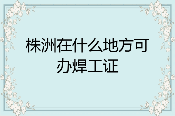 株洲在什么地方可办焊工证