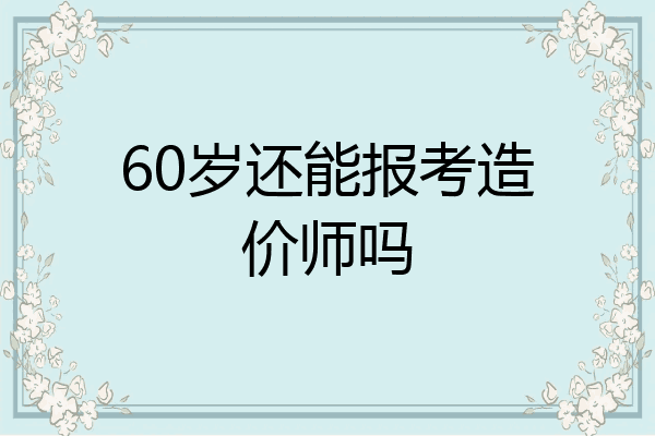 60岁还能报考造价师吗