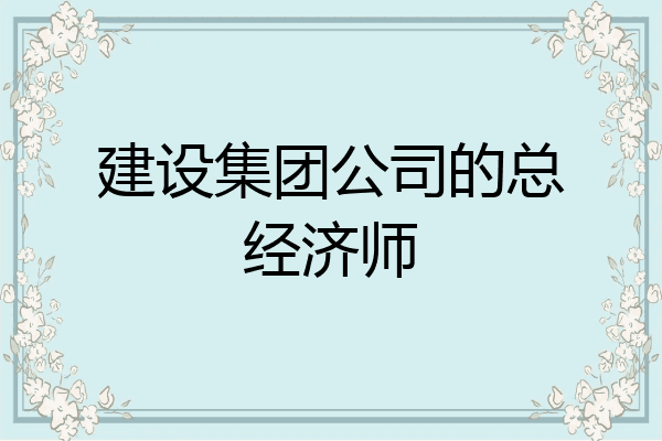 建设集团公司的总经济师