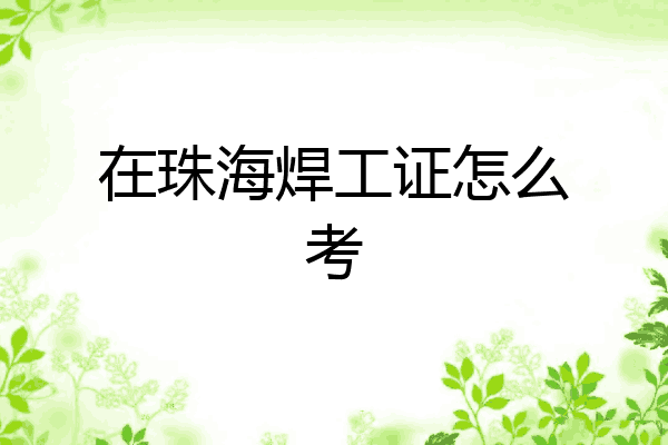 在珠海焊工证怎么考