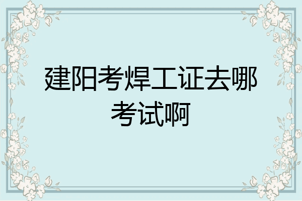 建阳考焊工证去哪考试啊