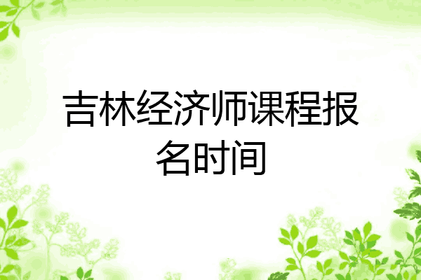 吉林经济师课程报名时间