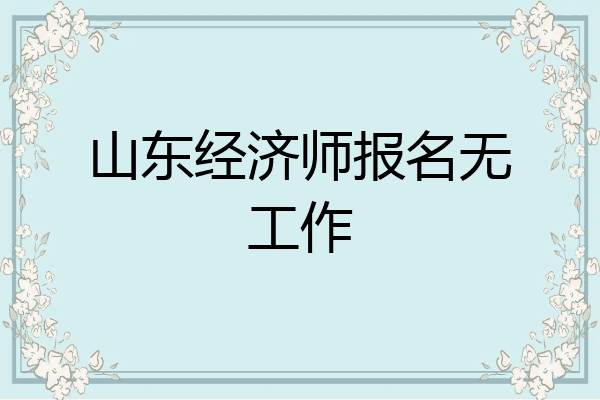 山东经济师报名无工作