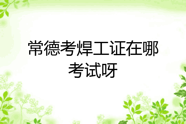 常德考焊工证在哪考试呀