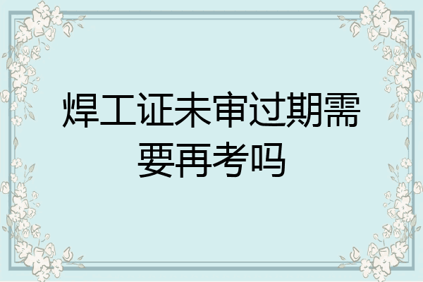 焊工证未审过期需要再考吗