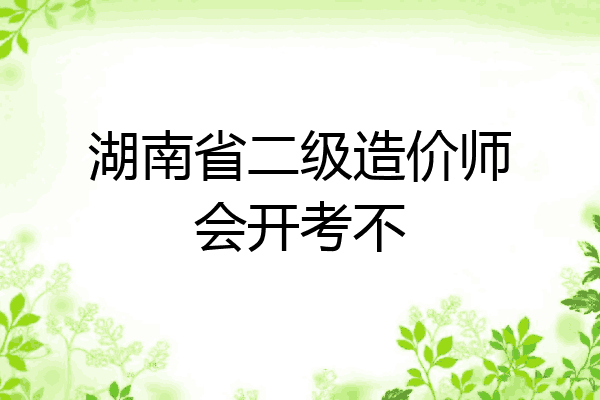 湖南省二级造价师会开考不