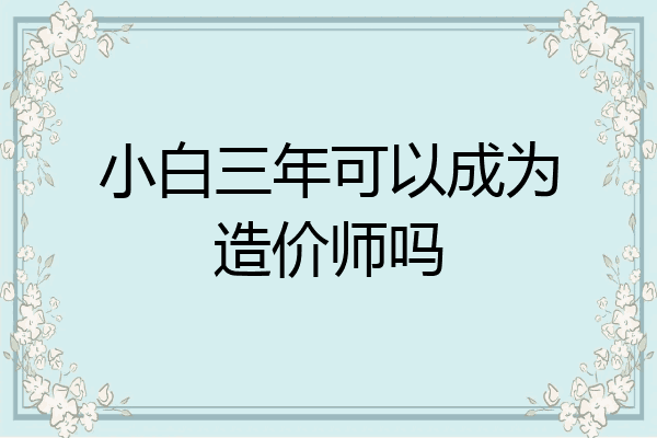 小白三年可以成为造价师吗